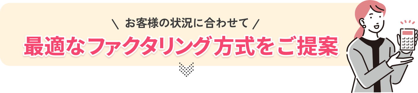 お客様の状況に合わせて最適なファクタリング方式をご提案